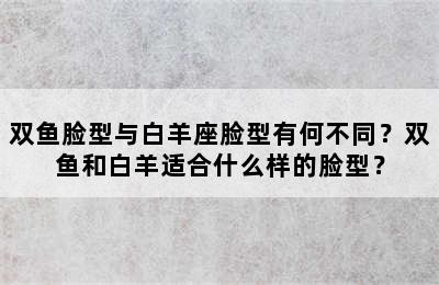 双鱼脸型与白羊座脸型有何不同？双鱼和白羊适合什么样的脸型？