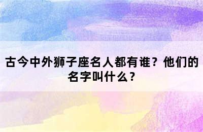 古今中外狮子座名人都有谁？他们的名字叫什么？