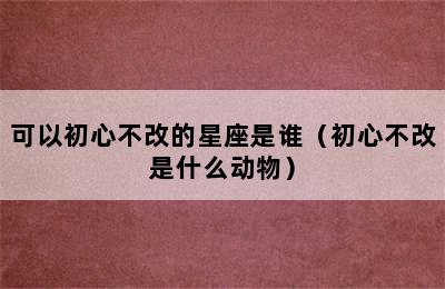 可以初心不改的星座是谁（初心不改是什么动物）