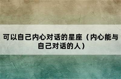 可以自己内心对话的星座（内心能与自己对话的人）