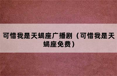 可惜我是天蝎座广播剧（可惜我是天蝎座免费）