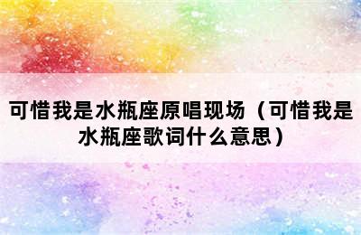 可惜我是水瓶座原唱现场（可惜我是水瓶座歌词什么意思）