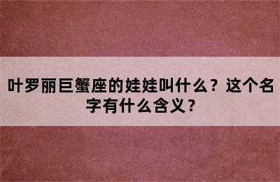 叶罗丽巨蟹座的娃娃叫什么？这个名字有什么含义？