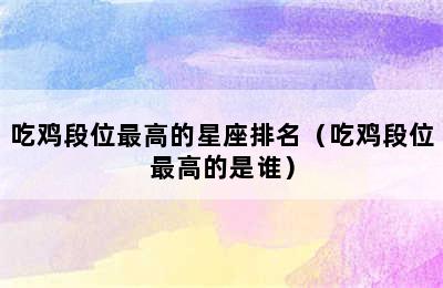 吃鸡段位最高的星座排名（吃鸡段位最高的是谁）