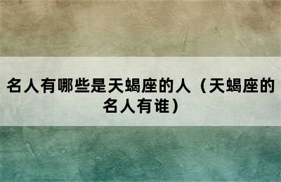 名人有哪些是天蝎座的人（天蝎座的名人有谁）