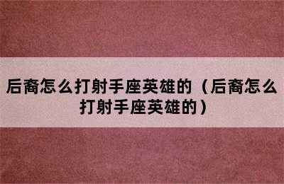 后裔怎么打射手座英雄的（后裔怎么打射手座英雄的）