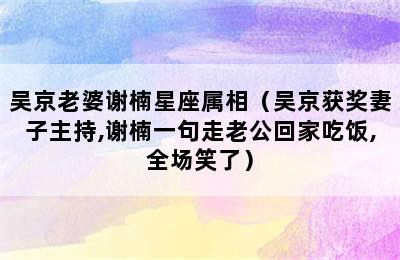 吴京老婆谢楠星座属相（吴京获奖妻子主持,谢楠一句走老公回家吃饭,全场笑了）