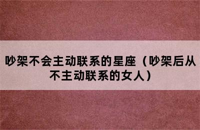 吵架不会主动联系的星座（吵架后从不主动联系的女人）