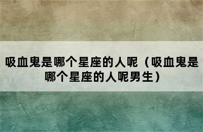 吸血鬼是哪个星座的人呢（吸血鬼是哪个星座的人呢男生）