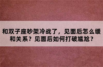 和双子座吵架冷战了，见面后怎么缓和关系？见面后如何打破尴尬？