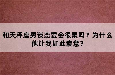 和天秤座男谈恋爱会很累吗？为什么他让我如此疲惫？