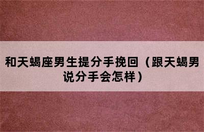 和天蝎座男生提分手挽回（跟天蝎男说分手会怎样）