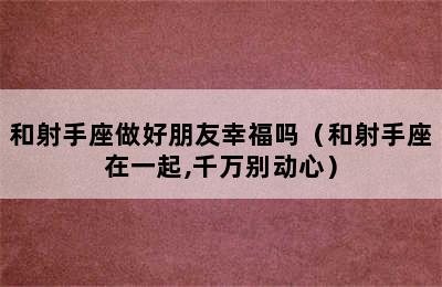 和射手座做好朋友幸福吗（和射手座在一起,千万别动心）