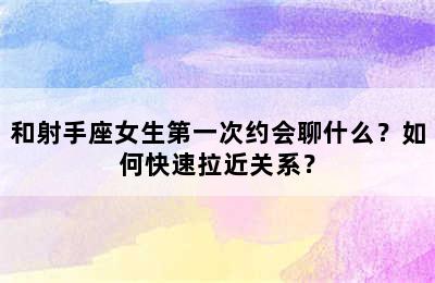 和射手座女生第一次约会聊什么？如何快速拉近关系？