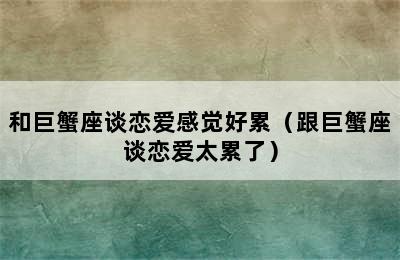 和巨蟹座谈恋爱感觉好累（跟巨蟹座谈恋爱太累了）