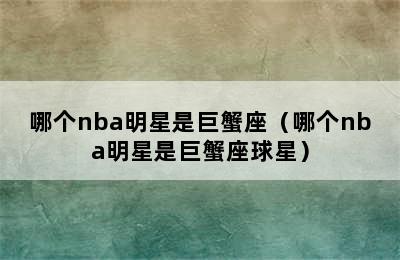 哪个nba明星是巨蟹座（哪个nba明星是巨蟹座球星）