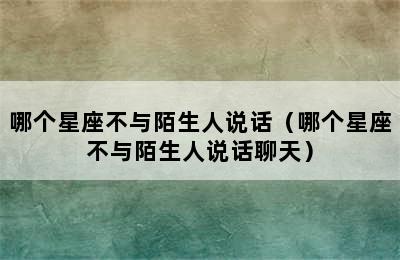 哪个星座不与陌生人说话（哪个星座不与陌生人说话聊天）