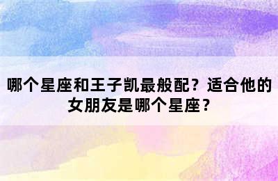 哪个星座和王子凯最般配？适合他的女朋友是哪个星座？