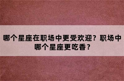 哪个星座在职场中更受欢迎？职场中哪个星座更吃香？