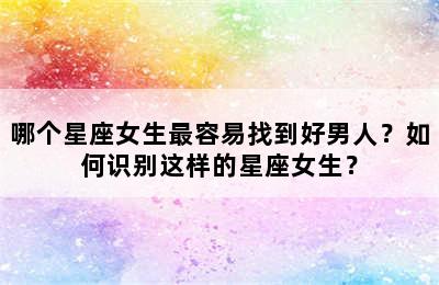 哪个星座女生最容易找到好男人？如何识别这样的星座女生？