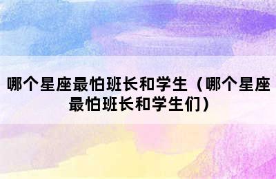 哪个星座最怕班长和学生（哪个星座最怕班长和学生们）