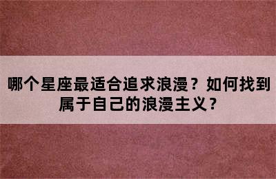 哪个星座最适合追求浪漫？如何找到属于自己的浪漫主义？