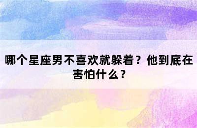 哪个星座男不喜欢就躲着？他到底在害怕什么？