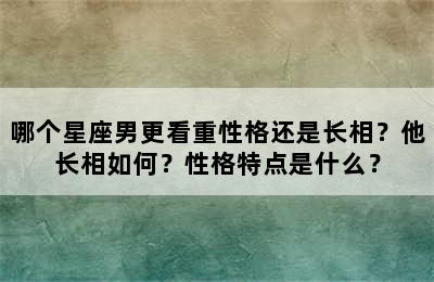 哪个星座男更看重性格还是长相？他长相如何？性格特点是什么？