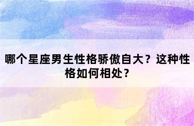 哪个星座男生性格骄傲自大？这种性格如何相处？