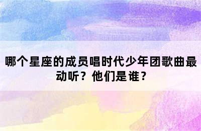 哪个星座的成员唱时代少年团歌曲最动听？他们是谁？