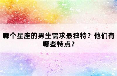 哪个星座的男生需求最独特？他们有哪些特点？