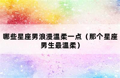 哪些星座男浪漫温柔一点（那个星座男生最温柔）