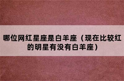 哪位网红星座是白羊座（现在比较红的明星有没有白羊座）