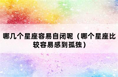 哪几个星座容易自闭呢（哪个星座比较容易感到孤独）