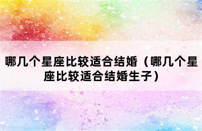 哪几个星座比较适合结婚（哪几个星座比较适合结婚生子）