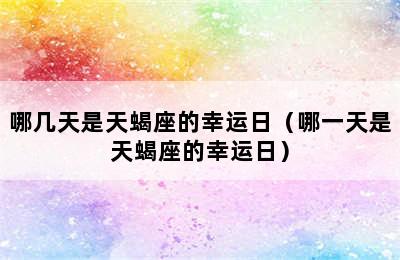 哪几天是天蝎座的幸运日（哪一天是天蝎座的幸运日）