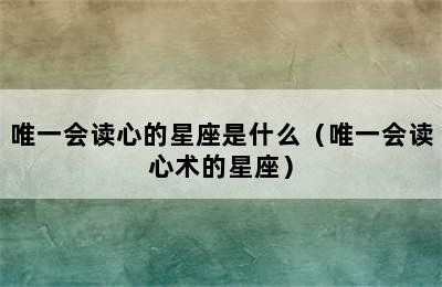 唯一会读心的星座是什么（唯一会读心术的星座）