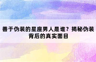 善于伪装的星座男人是谁？揭秘伪装背后的真实面目