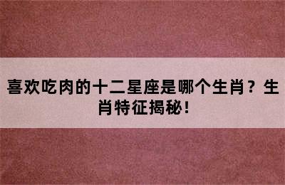 喜欢吃肉的十二星座是哪个生肖？生肖特征揭秘！