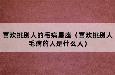 喜欢挑别人的毛病星座（喜欢挑别人毛病的人是什么人）