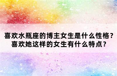 喜欢水瓶座的博主女生是什么性格？喜欢她这样的女生有什么特点？