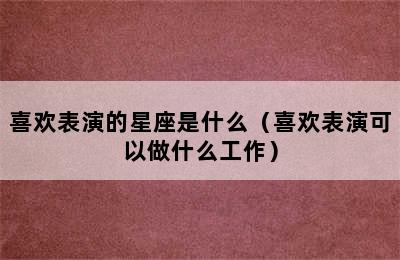 喜欢表演的星座是什么（喜欢表演可以做什么工作）