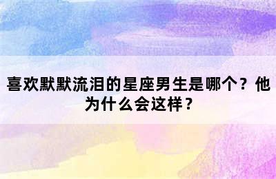 喜欢默默流泪的星座男生是哪个？他为什么会这样？