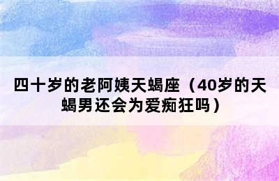 四十岁的老阿姨天蝎座（40岁的天蝎男还会为爱痴狂吗）