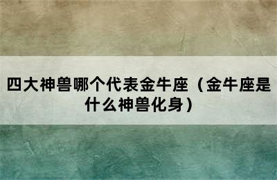 四大神兽哪个代表金牛座（金牛座是什么神兽化身）