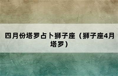 四月份塔罗占卜狮子座（狮子座4月塔罗）