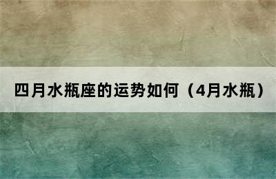 四月水瓶座的运势如何（4月水瓶）