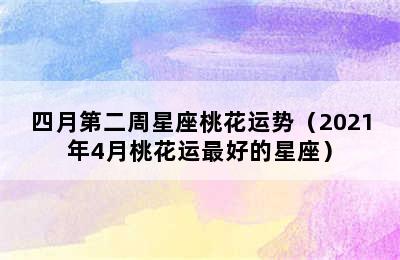 四月第二周星座桃花运势（2021年4月桃花运最好的星座）