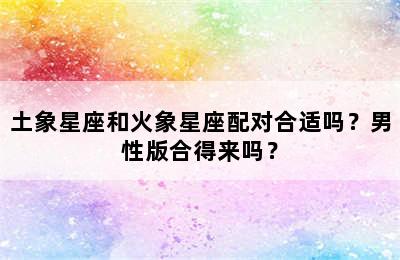 土象星座和火象星座配对合适吗？男性版合得来吗？