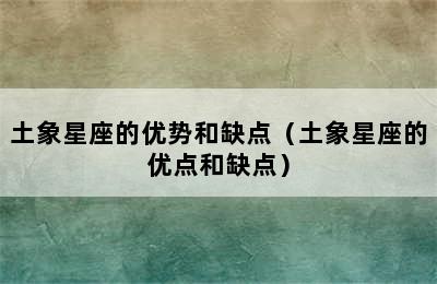 土象星座的优势和缺点（土象星座的优点和缺点）